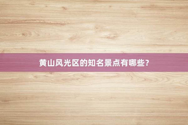 黄山风光区的知名景点有哪些？