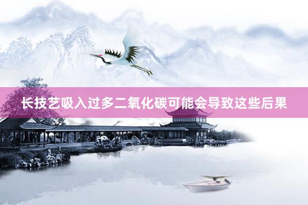 长技艺吸入过多二氧化碳可能会导致这些后果