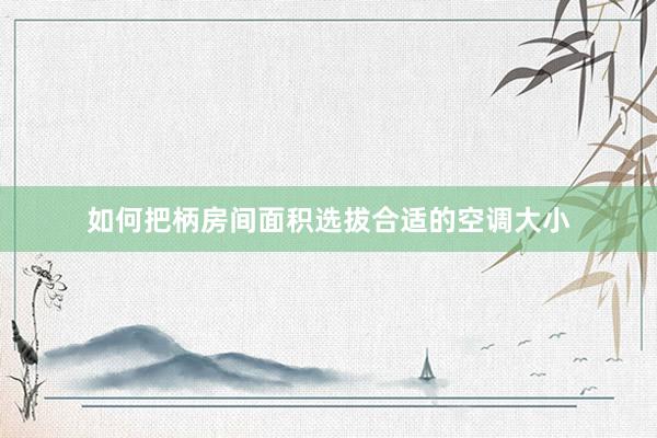 如何把柄房间面积选拔合适的空调大小