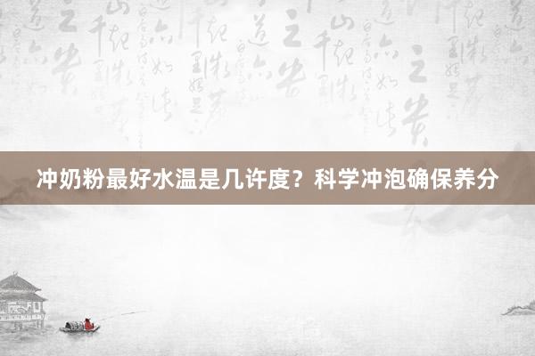 冲奶粉最好水温是几许度？科学冲泡确保养分